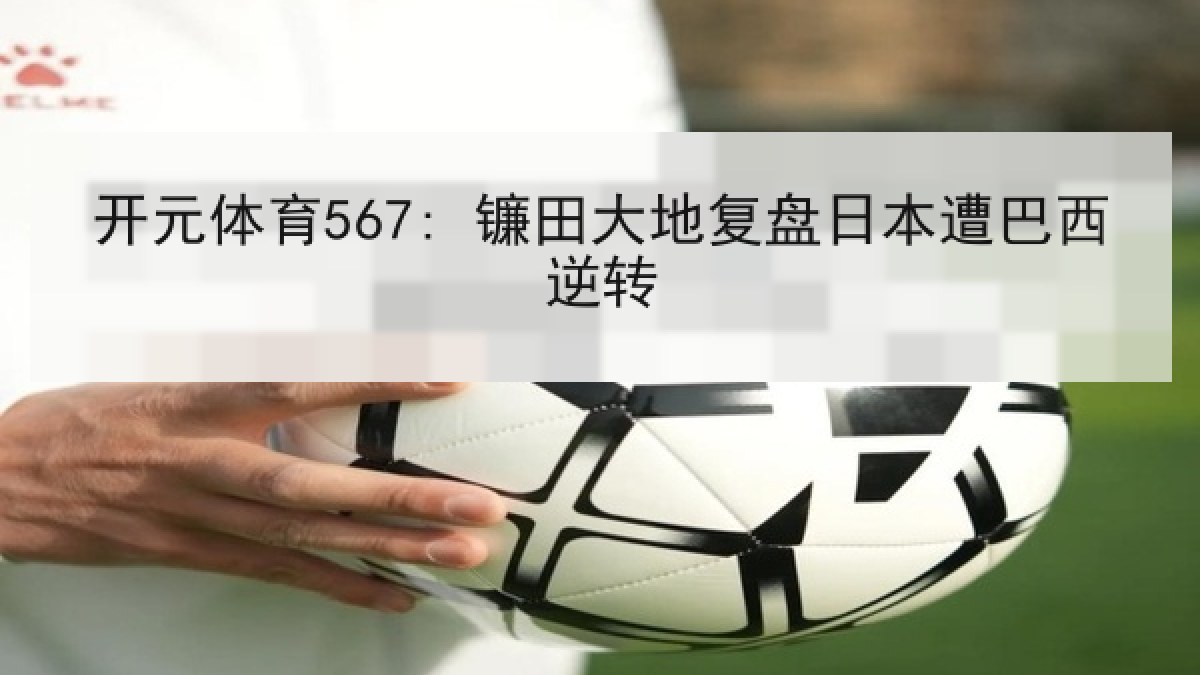 开元体育567: 镰田大地复盘日本遭巴西逆转