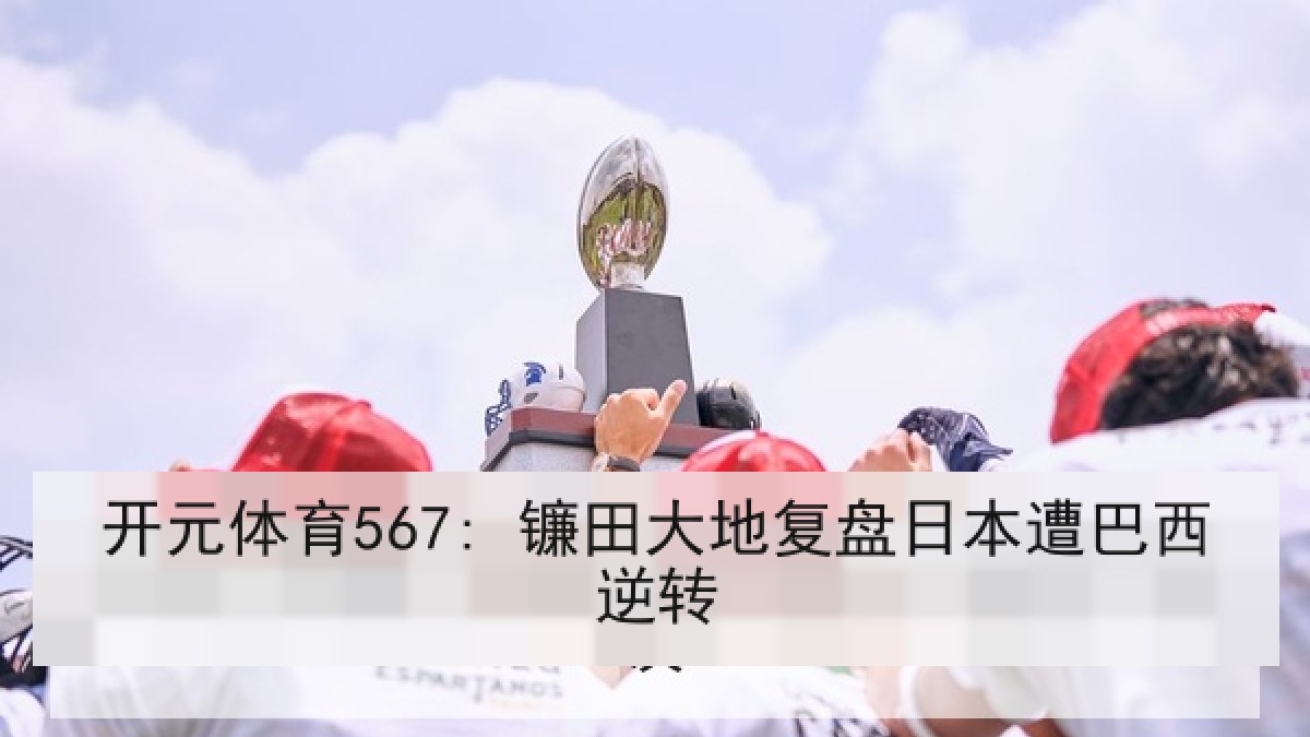 开元体育567: 镰田大地复盘日本遭巴西逆转