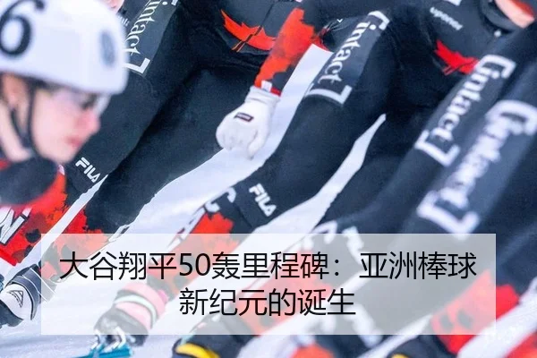 大谷翔平50轰里程碑：亚洲棒球新纪元的诞生