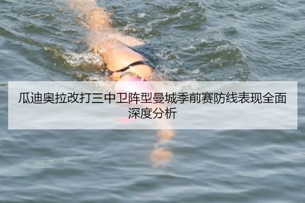 瓜迪奥拉改打三中卫阵型曼城季前赛防线表现全面深度分析