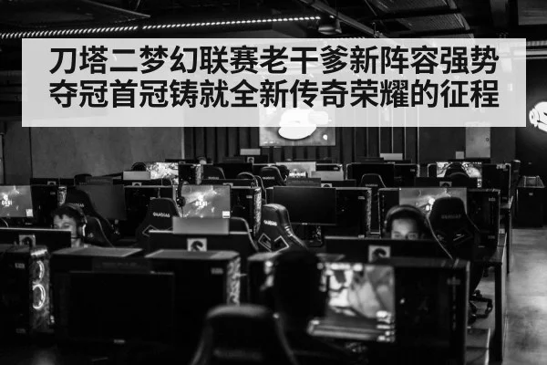 刀塔二梦幻联赛老干爹新阵容强势夺冠首冠铸就全新传奇荣耀的征程