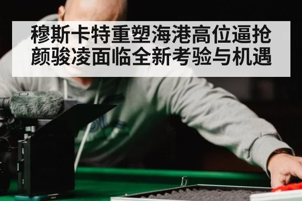 穆斯卡特重塑海港高位逼抢 颜骏凌面临全新考验与机遇