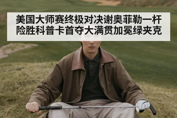 美国大师赛终极对决谢奥菲勒一杆险胜科普卡首夺大满贯加冕绿夹克