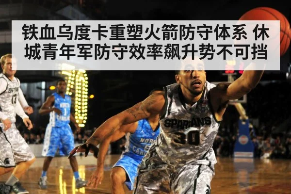 铁血乌度卡重塑火箭防守体系 休城青年军防守效率飙升势不可挡