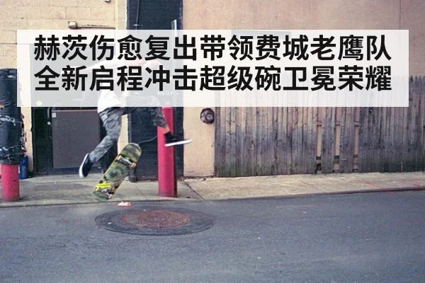 赫茨伤愈复出带领费城老鹰队全新启程冲击超级碗卫冕荣耀